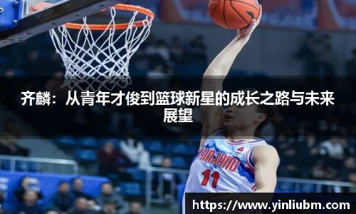 齐麟：从青年才俊到篮球新星的成长之路与未来展望