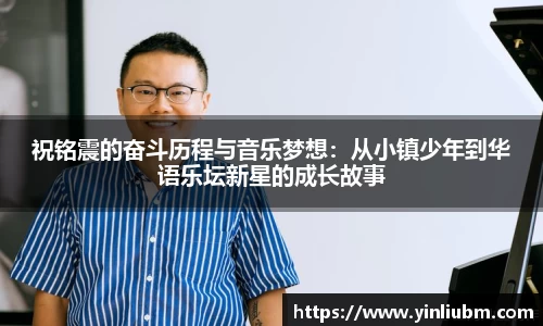 祝铭震的奋斗历程与音乐梦想：从小镇少年到华语乐坛新星的成长故事