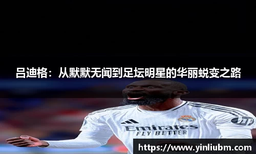 吕迪格：从默默无闻到足坛明星的华丽蜕变之路